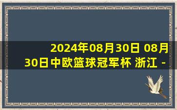 2024年08月30日 08月30日中欧篮球冠军杯 浙江 - 辽宁 全场集锦